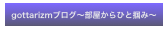 gottarizmブログ〜部屋からひと掴み〜